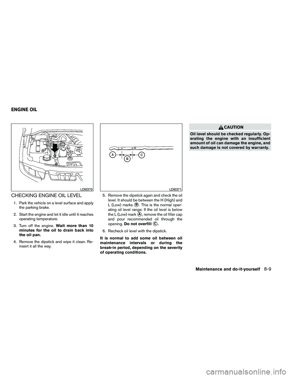 NISSAN ARMADA 2011  Owners Manual CHECKING ENGINE OIL LEVEL
1. Park the vehicle on a level surface and applythe parking brake.
2. Start the engine and let it idle until it reaches operating temperature.
3. Turn off the engine. Wait mo