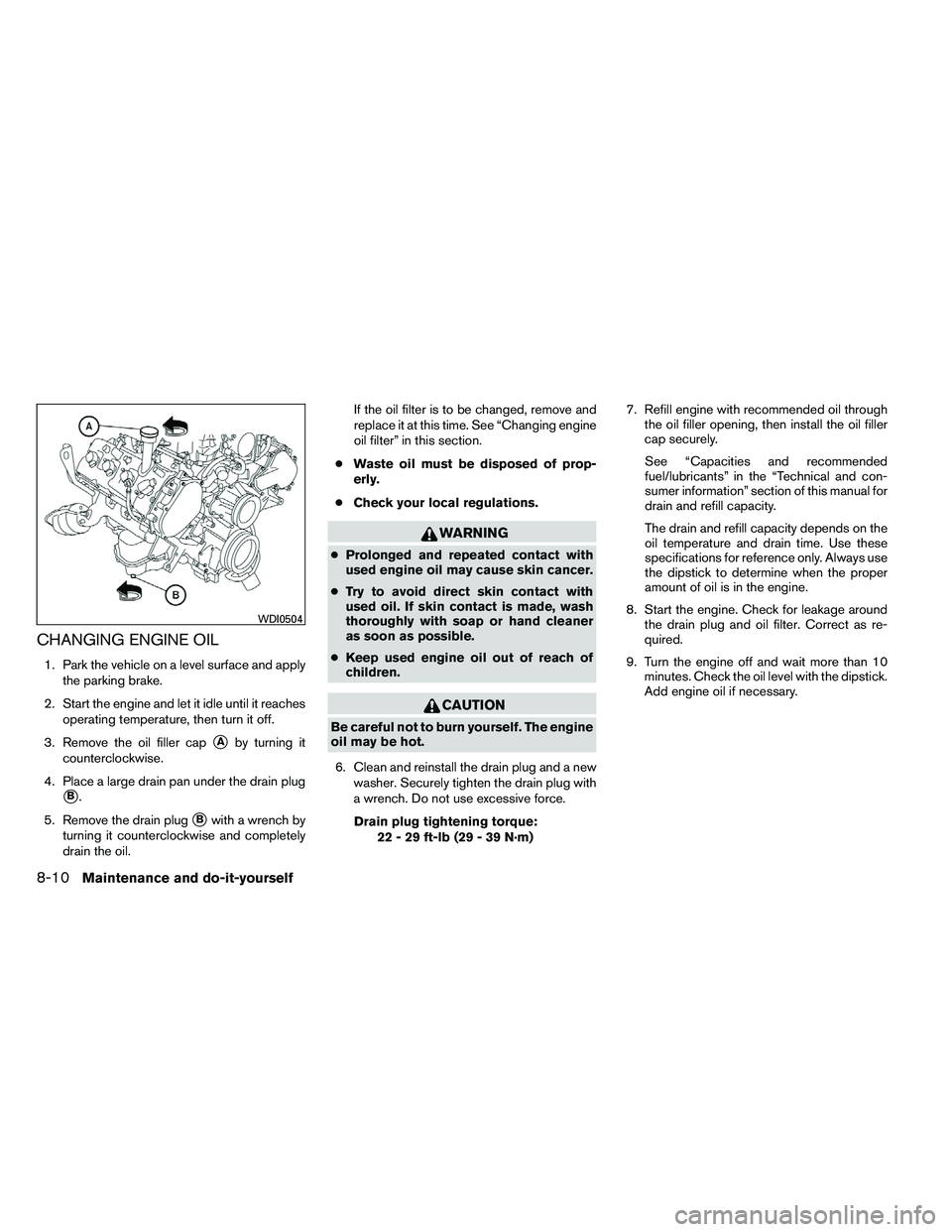 NISSAN ARMADA 2011  Owners Manual CHANGING ENGINE OIL
1. Park the vehicle on a level surface and applythe parking brake.
2. Start the engine and let it idle until it reaches operating temperature, then turn it off.
3. Remove the oil f