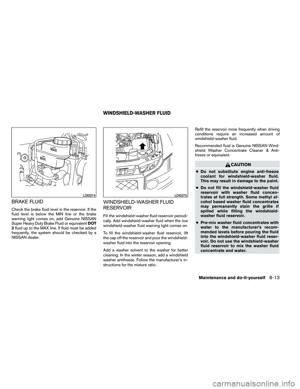NISSAN ARMADA 2011  Owners Manual BRAKE FLUID
Check the brake fluid level in the reservoir. If the
fluid level is below the MIN line or the brake
warning light comes on, add Genuine NISSAN
Super Heavy Duty Brake Fluid or equivalentDOT