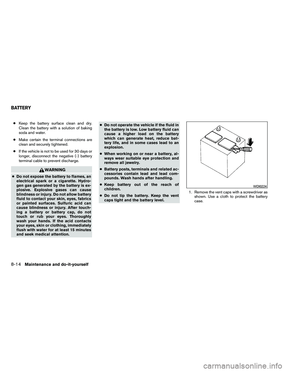 NISSAN ARMADA 2011  Owners Manual ●Keep the battery surface clean and dry.
Clean the battery with a solution of baking
soda and water.
● Make certain the terminal connections are
clean and securely tightened.
● If the vehicle is