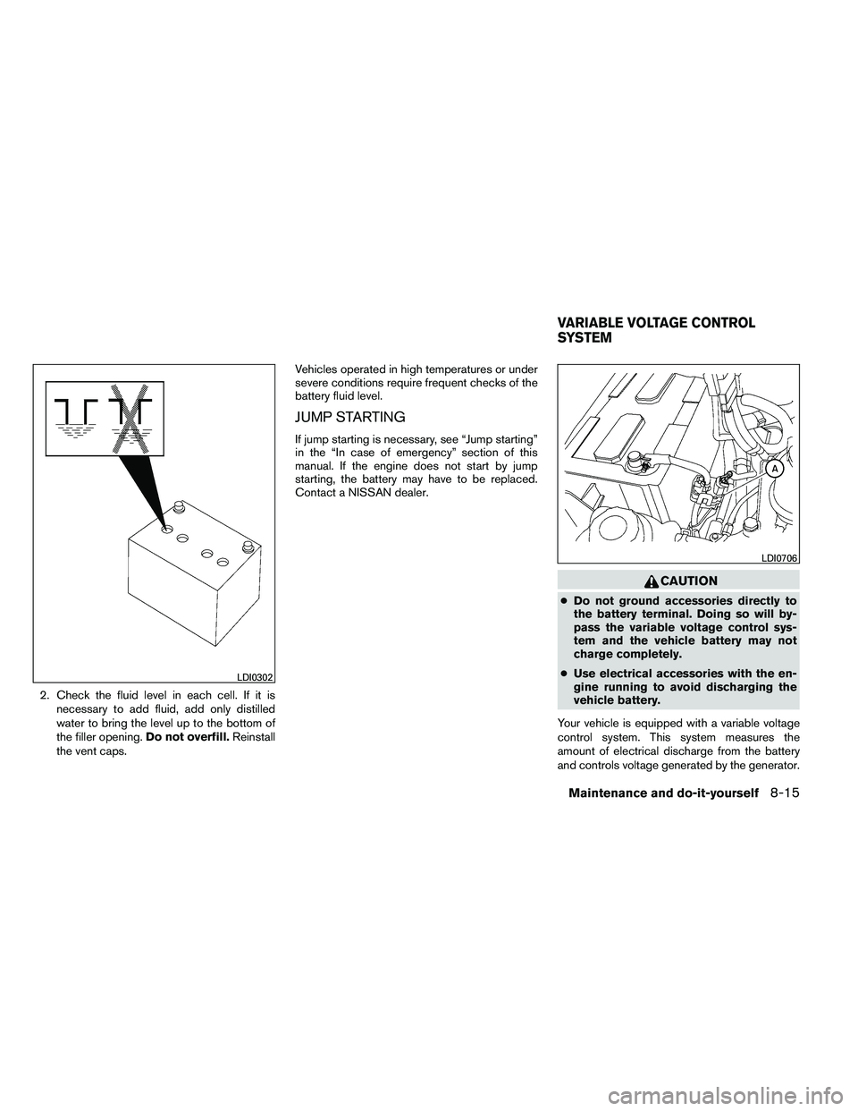NISSAN ARMADA 2011  Owners Manual 2. Check the fluid level in each cell. If it isnecessary to add fluid, add only distilled
water to bring the level up to the bottom of
the filler opening. Do not overfill.Reinstall
the vent caps. Vehi