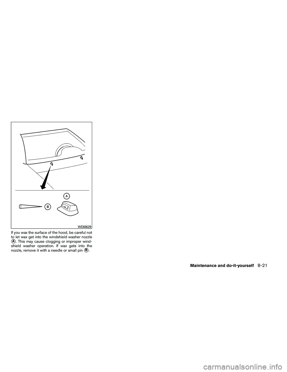 NISSAN ARMADA 2011  Owners Manual If you wax the surface of the hood, be careful not
to let wax get into the windshield washer nozzle
A. This may cause clogging or improper wind-
shield washer operation. If wax gets into the
nozzle, 
