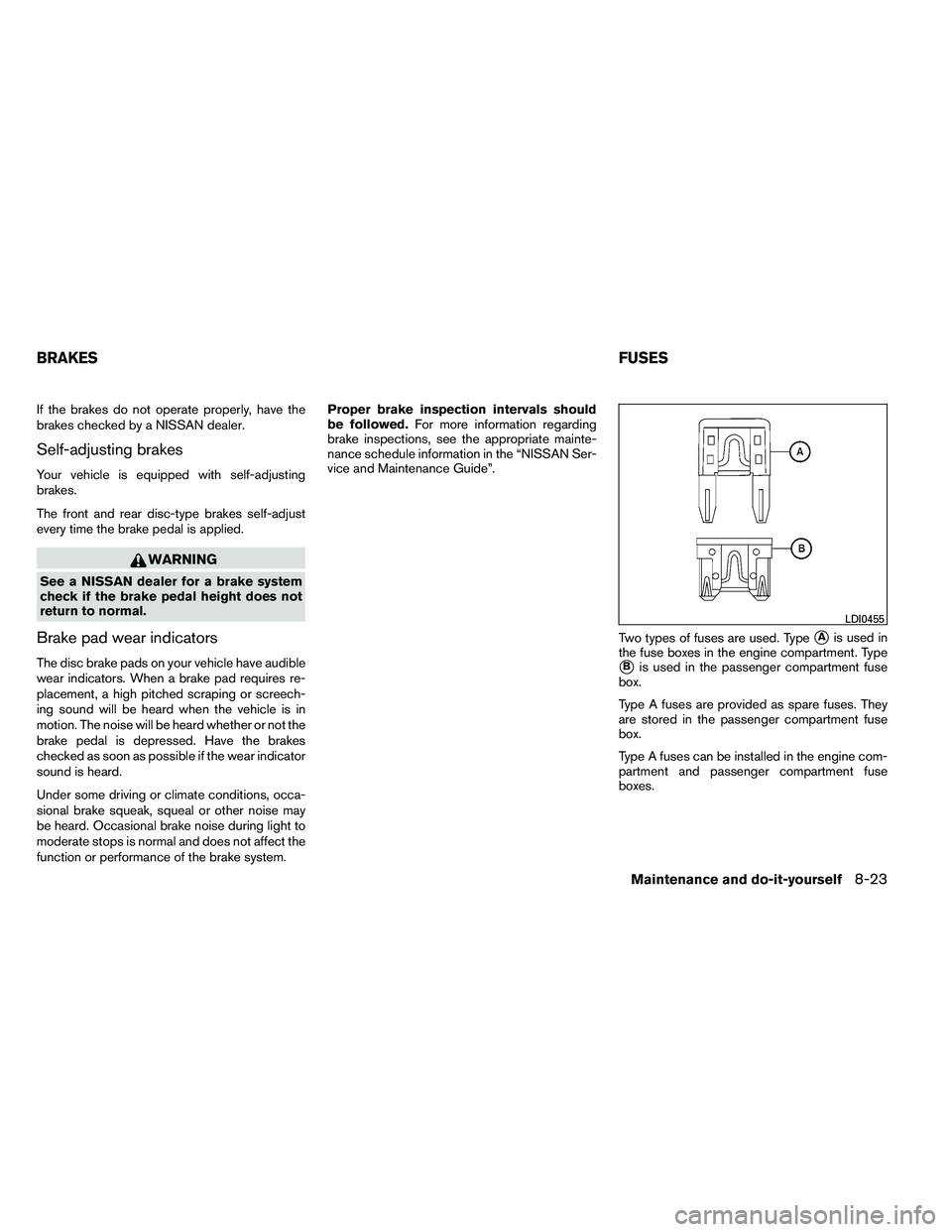 NISSAN ARMADA 2011  Owners Manual If the brakes do not operate properly, have the
brakes checked by a NISSAN dealer.
Self-adjusting brakes
Your vehicle is equipped with self-adjusting
brakes.
The front and rear disc-type brakes self-a