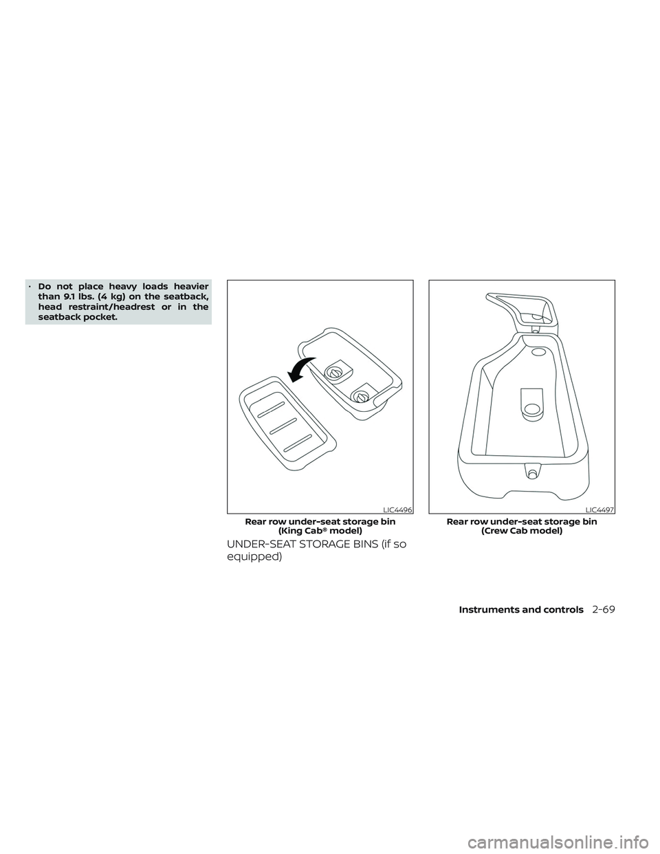 NISSAN FRONTIER 2023  Owners Manual •Do not place heavy loads heavier
than 9.1 lbs. (4 kg) on the seatback,
head restraint/headrest or in the
seatback pocket.
UNDER-SEAT STORAGE BINS (if so
equipped)
LIC4496
Rear row under-seat storag