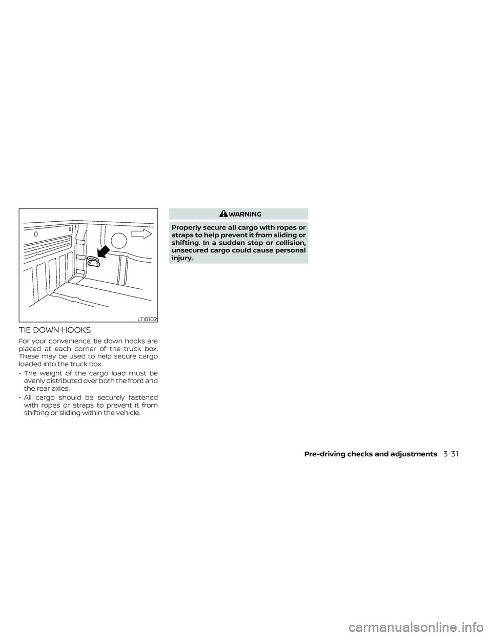 NISSAN FRONTIER 2023  Owners Manual TIE DOWN HOOKS
For your convenience, tie down hooks are
placed at each corner of the truck box.
These may be used to help secure cargo
loaded into the truck box.
• The weight of the cargo load must 