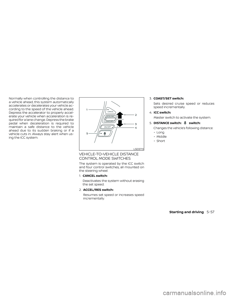 NISSAN FRONTIER 2023 Service Manual Normally when controlling the distance to
a vehicle ahead, this system automatically
accelerates or decelerates your vehicle ac-
cording to the speed of the vehicle ahead.
Depress the accelerator to p