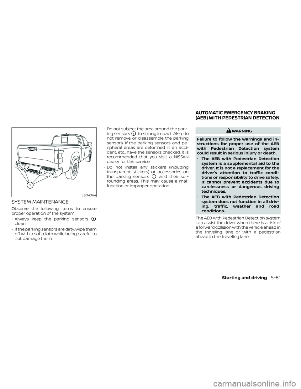 NISSAN FRONTIER 2023 Service Manual SYSTEM MAINTENANCE
Observe the following items to ensure
proper operation of the system:
• Always keep the parking sensors
O1
clean.
• If the parking sensors are dirty, wipe them off with a sof t NISSAN FRONTIER 2023 Service Manual SYSTEM MAINTENANCE
Observe the following items to ensure
proper operation of the system:
• Always keep the parking sensors
O1
clean.
• If the parking sensors are dirty, wipe them off with a sof t
