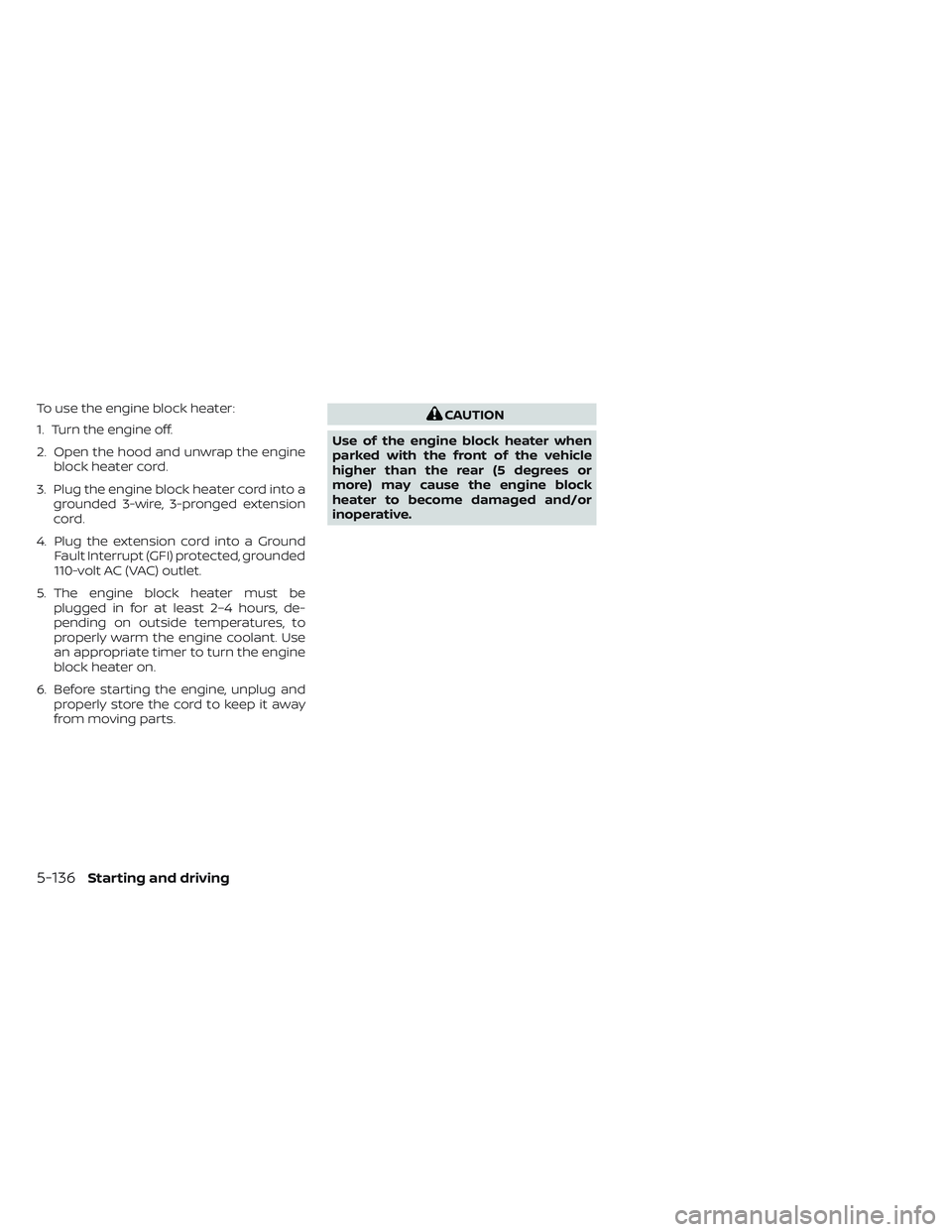 NISSAN FRONTIER 2023  Owners Manual To use the engine block heater:
1. Turn the engine off.
2. Open the hood and unwrap the engineblock heater cord.
3. Plug the engine block heater cord into a grounded 3-wire, 3-pronged extension
cord.
