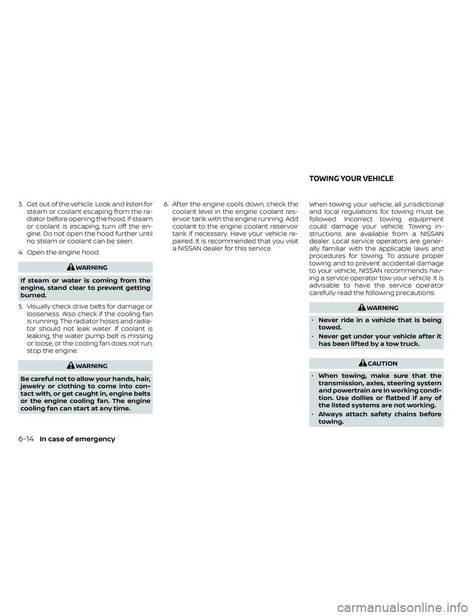 NISSAN FRONTIER 2023  Owners Manual 3. Get out of the vehicle. Look and listen forsteam or coolant escaping from the ra-
diator before opening the hood. If steam
or coolant is escaping, turn off the en-
gine. Do not open the hood furthe