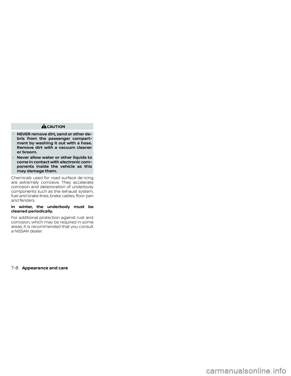 NISSAN FRONTIER 2023 Owners Manual CAUTION
• NEVER remove dirt, sand or other de-
bris from the passenger compart-
ment by washing it out with a hose.
Remove dirt with a vacuum cleaner
or broom.
• Never allow water or other liquids NISSAN FRONTIER 2023 Owners Manual CAUTION
• NEVER remove dirt, sand or other de-
bris from the passenger compart-
ment by washing it out with a hose.
Remove dirt with a vacuum cleaner
or broom.
• Never allow water or other liquids