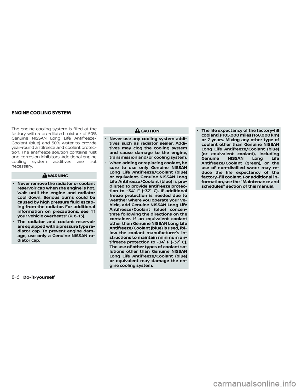 NISSAN FRONTIER 2023 Owners Manual The engine cooling system is filled at the
factory with a pre-diluted mixture of 50%
Genuine NISSAN Long Life Antifreeze/
Coolant (blue) and 50% water to provide
year-round antifreeze and coolant prot NISSAN FRONTIER 2023 Owners Manual The engine cooling system is filled at the
factory with a pre-diluted mixture of 50%
Genuine NISSAN Long Life Antifreeze/
Coolant (blue) and 50% water to provide
year-round antifreeze and coolant prot