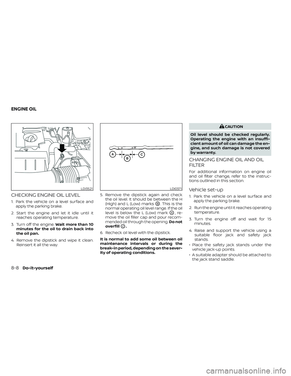 NISSAN FRONTIER 2023 Owners Manual CHECKING ENGINE OIL LEVEL
1. Park the vehicle on a level surface andapply the parking brake.
2. Start the engine and let it idle until it reaches operating temperature.
3. Turn off the engine. Wait mo NISSAN FRONTIER 2023 Owners Manual CHECKING ENGINE OIL LEVEL
1. Park the vehicle on a level surface andapply the parking brake.
2. Start the engine and let it idle until it reaches operating temperature.
3. Turn off the engine. Wait mo
