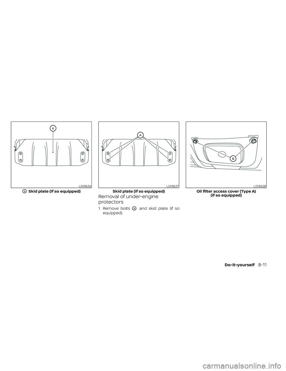 NISSAN FRONTIER 2023  Owners Manual Removal of under-engine
protectors
1. Remove boltsOAand skid plate (if so
equipped).
LDI3626
O6Skid plate (if so equipped)
LDI3627
Skid plate (if so equipped)
LDI3628
Oil filter access cover (Type A) 