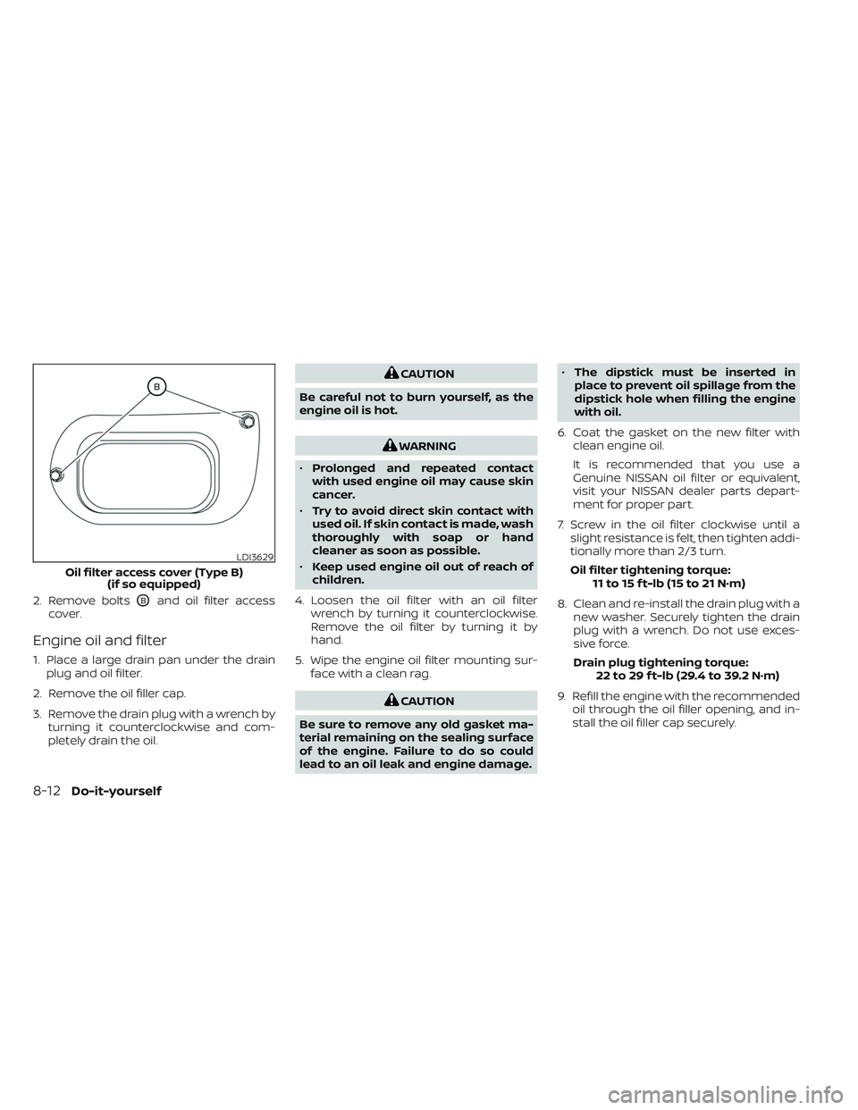 NISSAN FRONTIER 2023  Owners Manual 2. Remove boltsOBand oil filter access
cover.
Engine oil and filter
1. Place a large drain pan under the drain plug and oil filter.
2. Remove the oil filler cap.
3. Remove the drain plug with a wrench