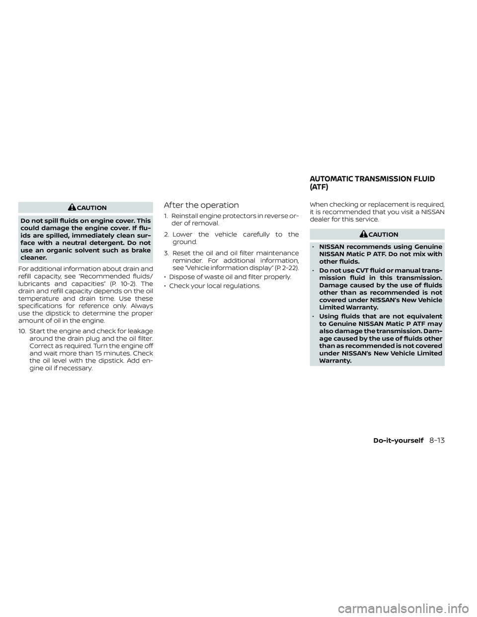 NISSAN FRONTIER 2023  Owners Manual CAUTION
Do not spill fluids on engine cover. This
could damage the engine cover. If flu-
ids are spilled, immediately clean sur-
face with a neutral detergent. Do not
use an organic solvent such as br