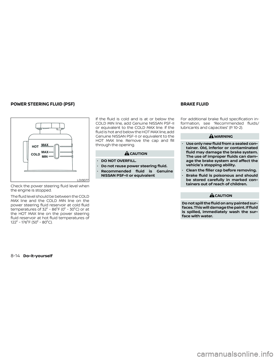 NISSAN FRONTIER 2023  Owners Manual Check the power steering fluid level when
the engine is stopped.
The fluid level should be between the COLD
MAX line and the COLD MIN line on the
power steering fluid reservoir at cold fluid
temperatu