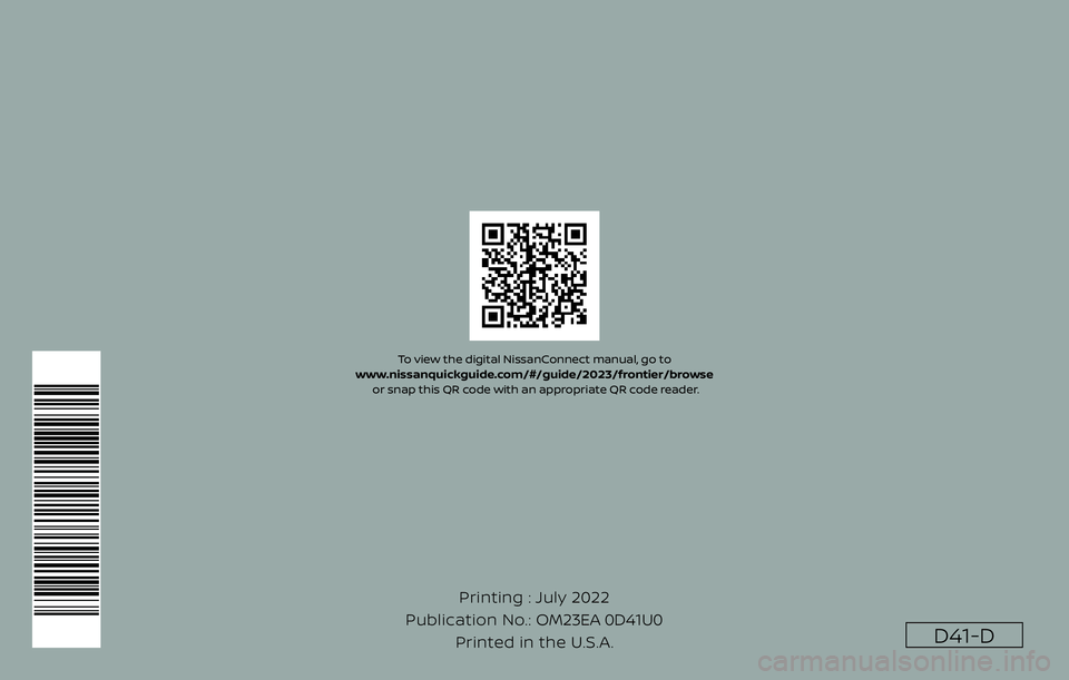 NISSAN FRONTIER 2023  Owners Manual D41-D
Printing : July 2022
Publication No.: Printed in the U.S.A. OM23EA 0D41U0
To view the digital NissanConnect manual, go to 
www.nissanquickguide.com/#/guide/2023/frontier/browse  or snap this QR 