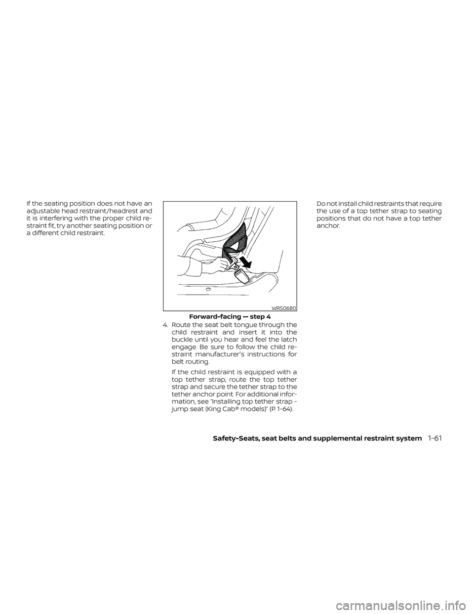 NISSAN FRONTIER 2023 User Guide If the seating position does not have an
adjustable head restraint/headrest and
it is interfering with the proper child re-
straint fit, try another seating position or
a different child restraint.4. 