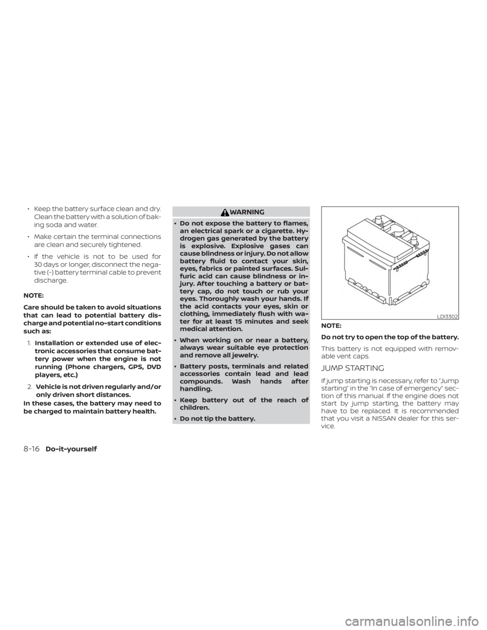 NISSAN FRONTIER PRO-4X 2019  Owners Manual ∙ Keep the battery surface clean and dry.Clean the battery with a solution of bak-
ing soda and water.
∙ Make certain the terminal connections are clean and securely tightened.
∙ If the vehicle 