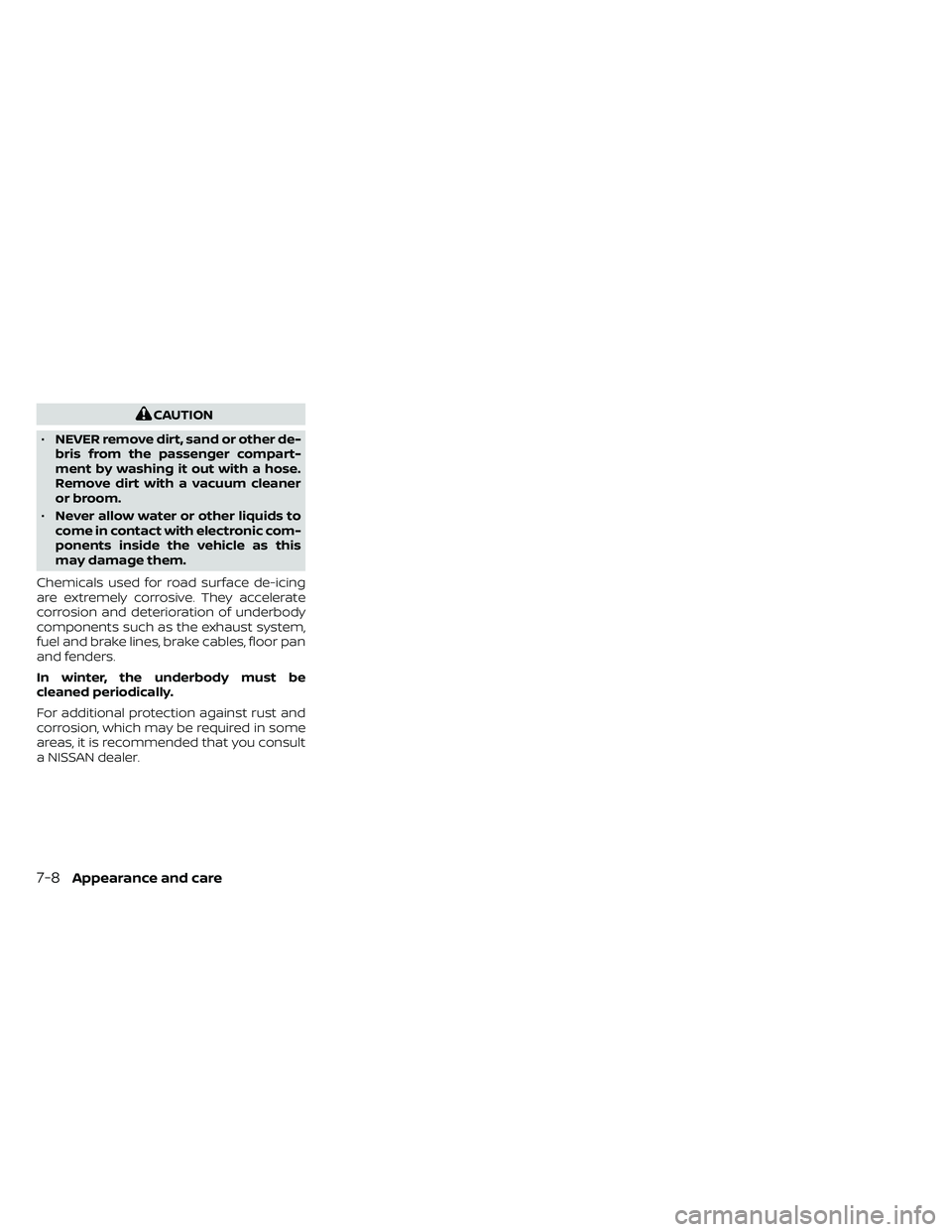 NISSAN FRONTIER 2021 Owners Manual CAUTION
• NEVER remove dirt, sand or other de-
bris from the passenger compart-
ment by washing it out with a hose.
Remove dirt with a vacuum cleaner
or broom.
• Never allow water or other liquids NISSAN FRONTIER 2021 Owners Manual CAUTION
• NEVER remove dirt, sand or other de-
bris from the passenger compart-
ment by washing it out with a hose.
Remove dirt with a vacuum cleaner
or broom.
• Never allow water or other liquids