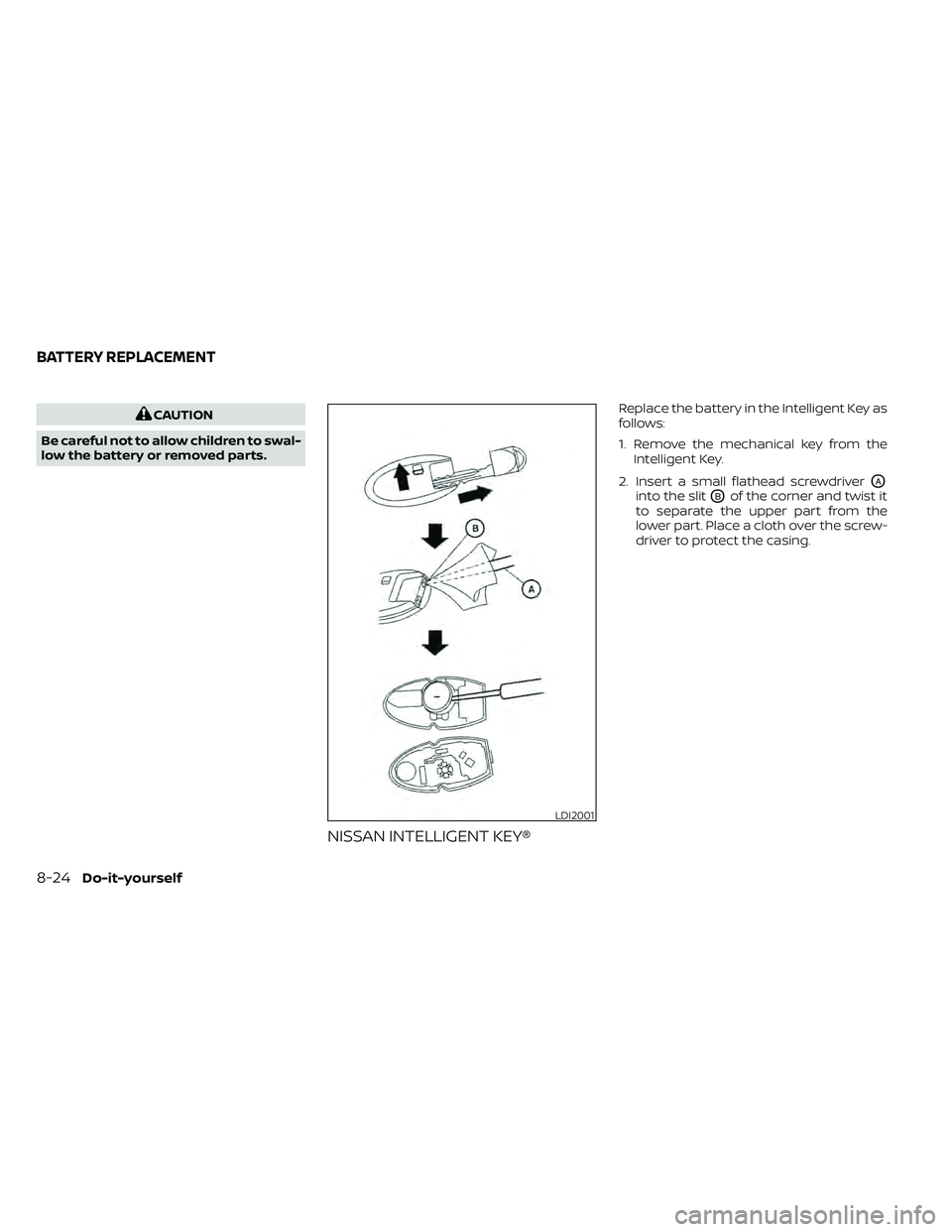 NISSAN FRONTIER 2021  Owners Manual CAUTION
Be careful not to allow children to swal-
low the battery or removed parts.
NISSAN INTELLIGENT KEY®
Replace the battery in the Intelligent Key as
follows:
1. Remove the mechanical key from th