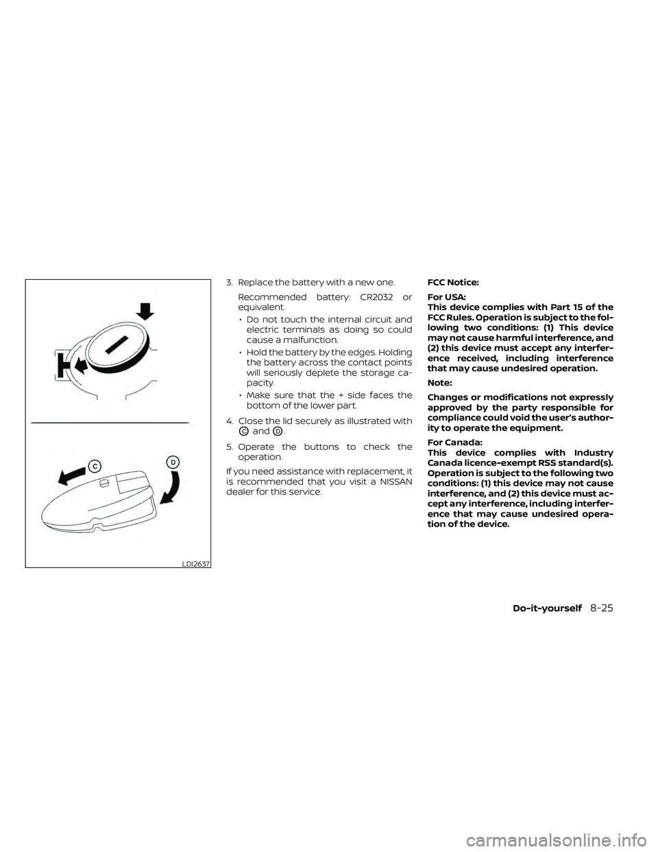 NISSAN FRONTIER 2021  Owners Manual 3. Replace the battery with a new one.Recommended battery: CR2032 or
equivalent.• Do not touch the internal circuit and electric terminals as doing so could
cause a malfunction.
• Hold the battery