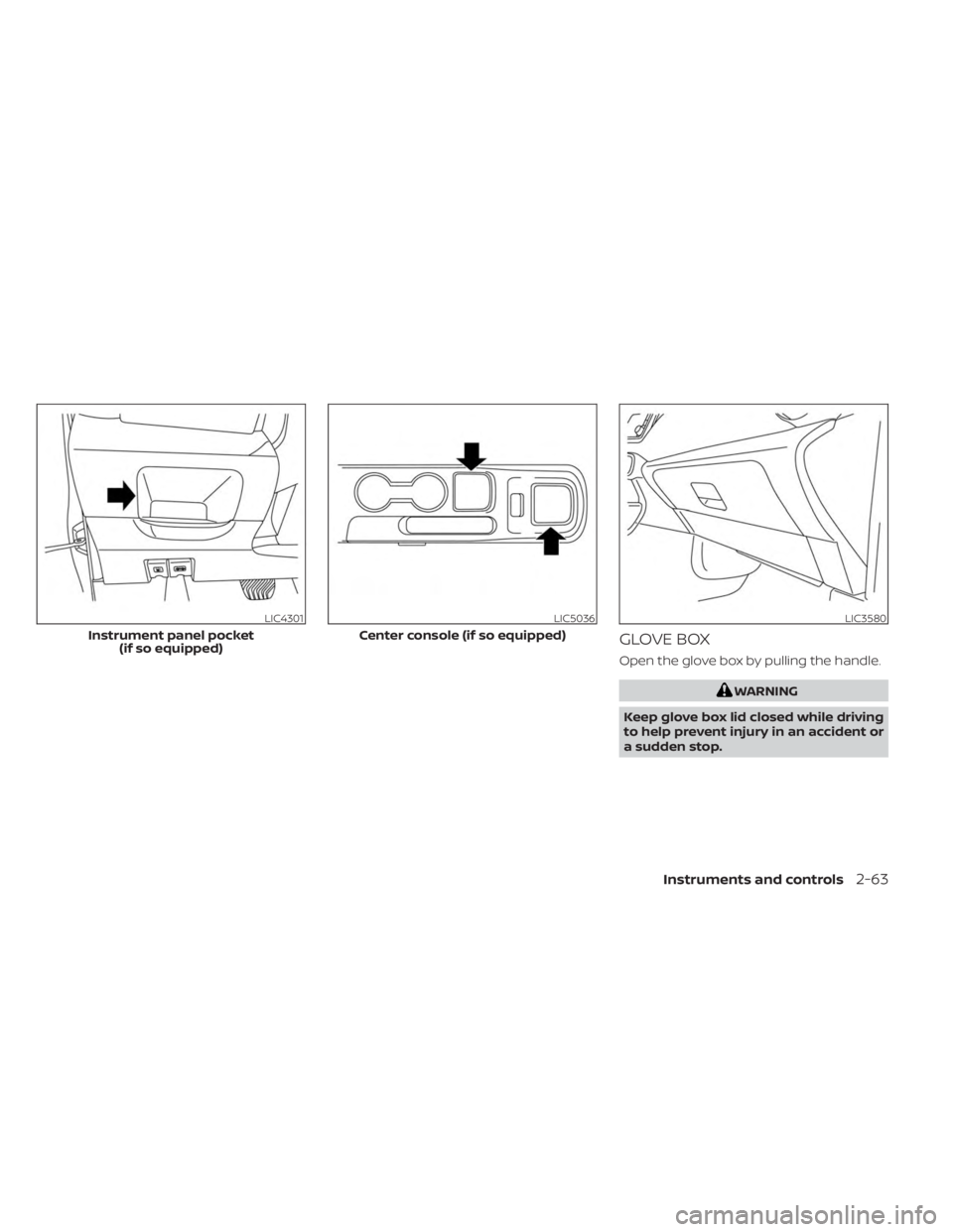 NISSAN KICKS 2023 Owners Manual GLOVE BOX
Open the glove box by pulling the handle.
WARNING
Keep glove box lid closed while driving
to help prevent injury in an accident or
a sudden stop.
LIC4301
Instrument panel pocket (if so equip NISSAN KICKS 2023 Owners Manual GLOVE BOX
Open the glove box by pulling the handle.
WARNING
Keep glove box lid closed while driving
to help prevent injury in an accident or
a sudden stop.
LIC4301
Instrument panel pocket (if so equip