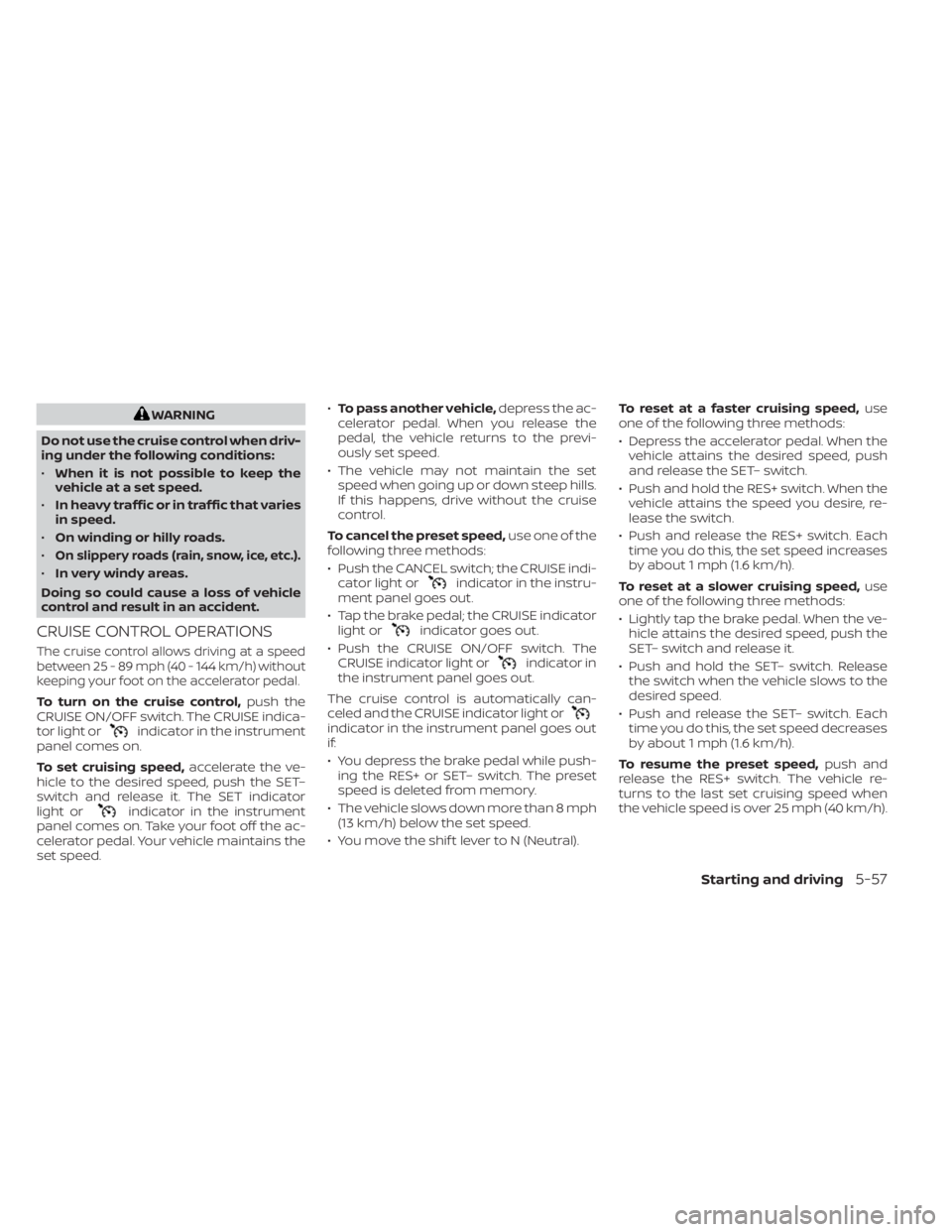 NISSAN KICKS 2023  Owners Manual WARNING
Do not use the cruise control when driv-
ing under the following conditions:
• When it is not possible to keep the
vehicle at a set speed.
• In heavy traffic or in traffic that varies
in s