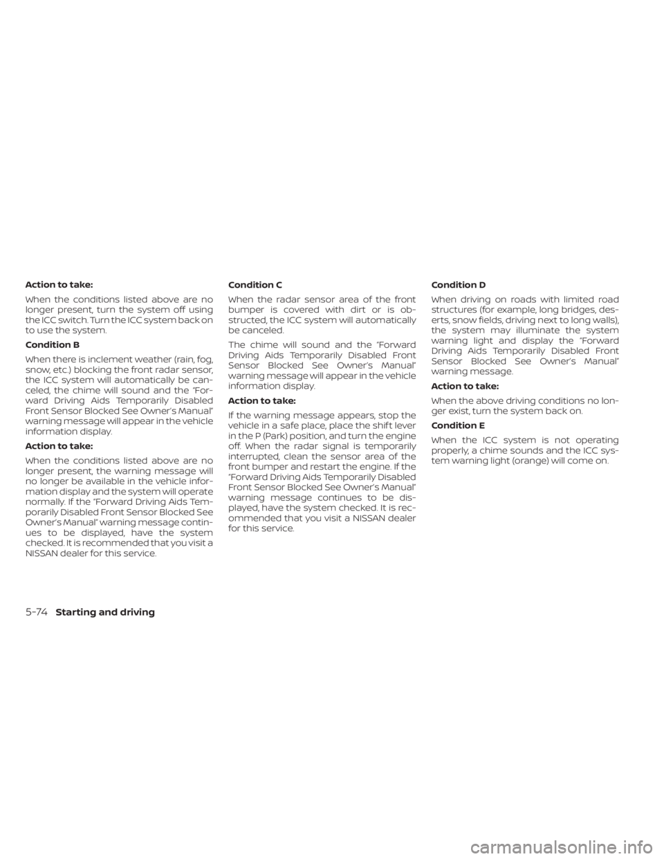 NISSAN KICKS 2023  Owners Manual Action to take:
When the conditions listed above are no
longer present, turn the system off using
the ICC switch. Turn the ICC system back on
to use the system.
Condition B
When there is inclement wea
