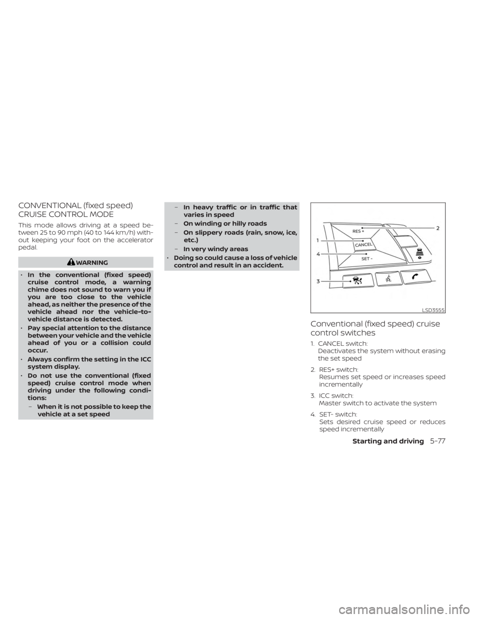 NISSAN KICKS 2023  Owners Manual CONVENTIONAL (fixed speed)
CRUISE CONTROL MODE
This mode allows driving at a speed be-
tween 25 to 90 mph (40 to 144 km/h) with-
out keeping your foot on the accelerator
pedal.
WARNING
• In the conv