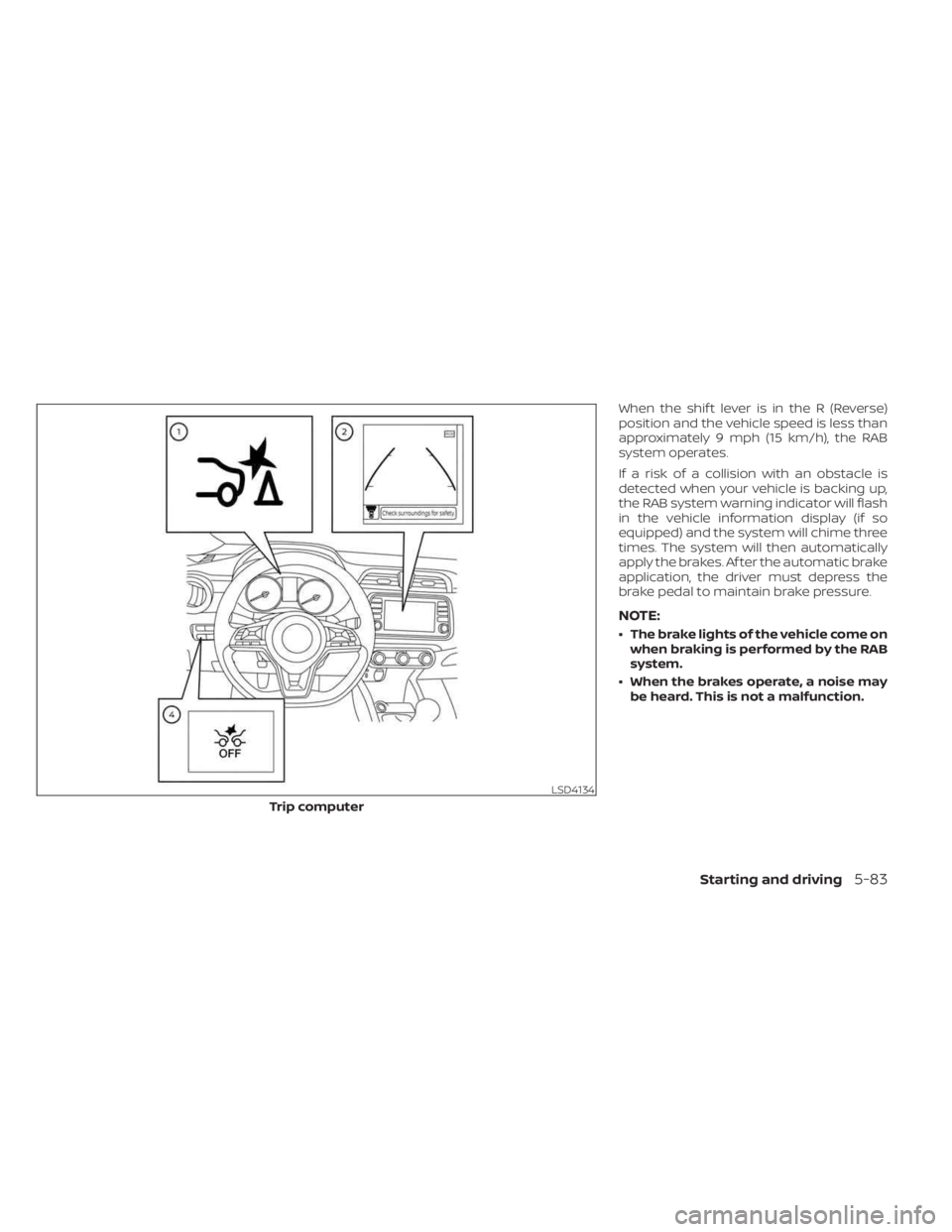 NISSAN KICKS 2023  Owners Manual When the shif t lever is in the R (Reverse)
position and the vehicle speed is less than
approximately 9 mph (15 km/h), the RAB
system operates.
If a risk of a collision with an obstacle is
detected wh