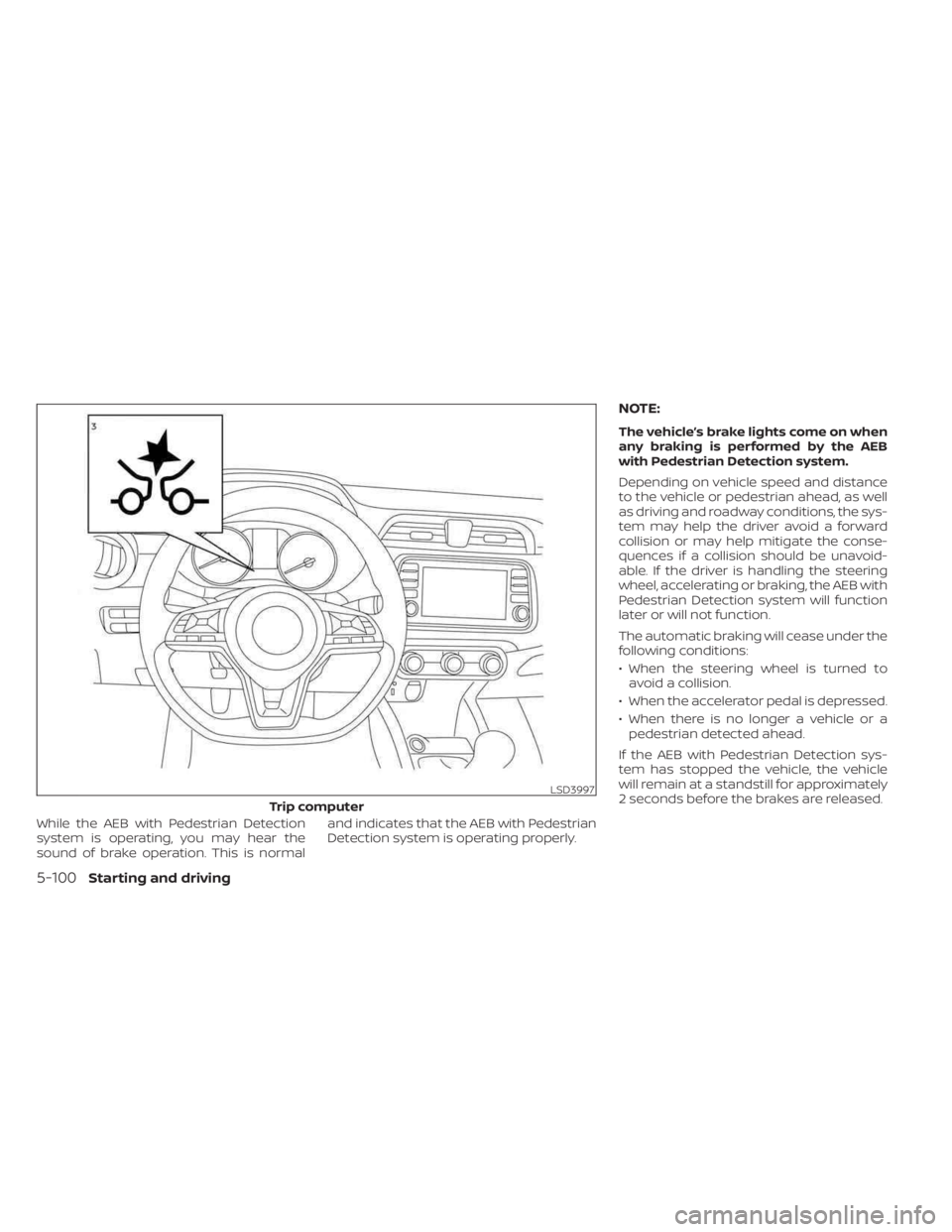 NISSAN KICKS 2023  Owners Manual While the AEB with Pedestrian Detection
system is operating, you may hear the
sound of brake operation. This is normaland indicates that the AEB with Pedestrian
Detection system is operating properly.