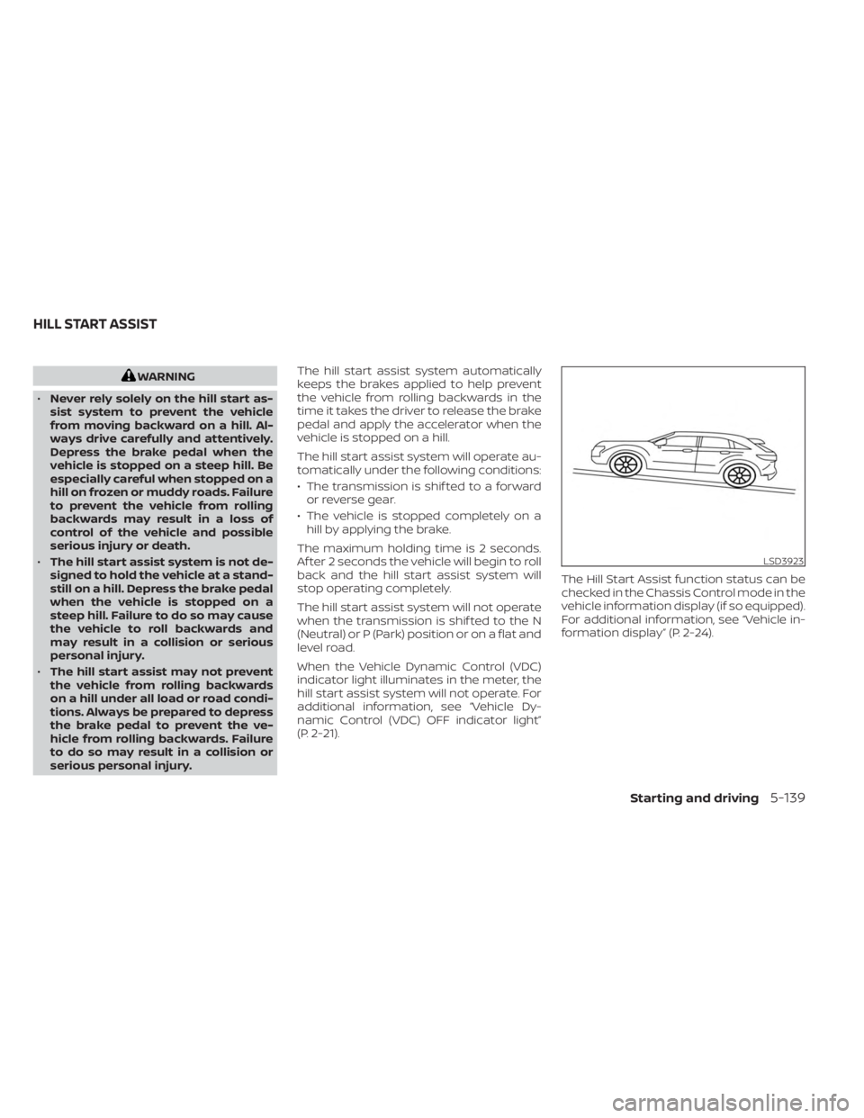 NISSAN KICKS 2023  Owners Manual WARNING
• Never rely solely on the hill start as-
sist system to prevent the vehicle
from moving backward on a hill. Al-
ways drive carefully and attentively.
Depress the brake pedal when the
vehicl