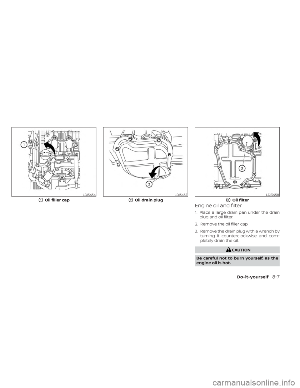 NISSAN KICKS 2023 Owners Manual Engine oil and filter
1. Place a large drain pan under the drainplug and oil filter.
2. Remove the oil filler cap.
3. Remove the drain plug with a wrench by turning it counterclockwise and com-
pletel NISSAN KICKS 2023 Owners Manual Engine oil and filter
1. Place a large drain pan under the drainplug and oil filter.
2. Remove the oil filler cap.
3. Remove the drain plug with a wrench by turning it counterclockwise and com-
pletel