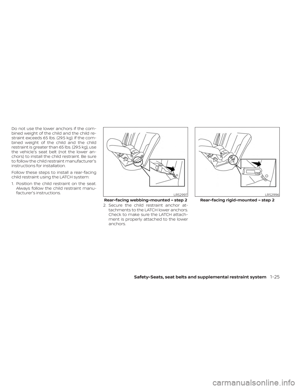 NISSAN KICKS 2023 Service Manual Do not use the lower anchors if the com-
bined weight of the child and the child re-
straint exceeds 65 lbs. (29.5 kg). If the com-
bined weight of the child and the child
restraint is greater than 65 NISSAN KICKS 2023 Service Manual Do not use the lower anchors if the com-
bined weight of the child and the child re-
straint exceeds 65 lbs. (29.5 kg). If the com-
bined weight of the child and the child
restraint is greater than 65