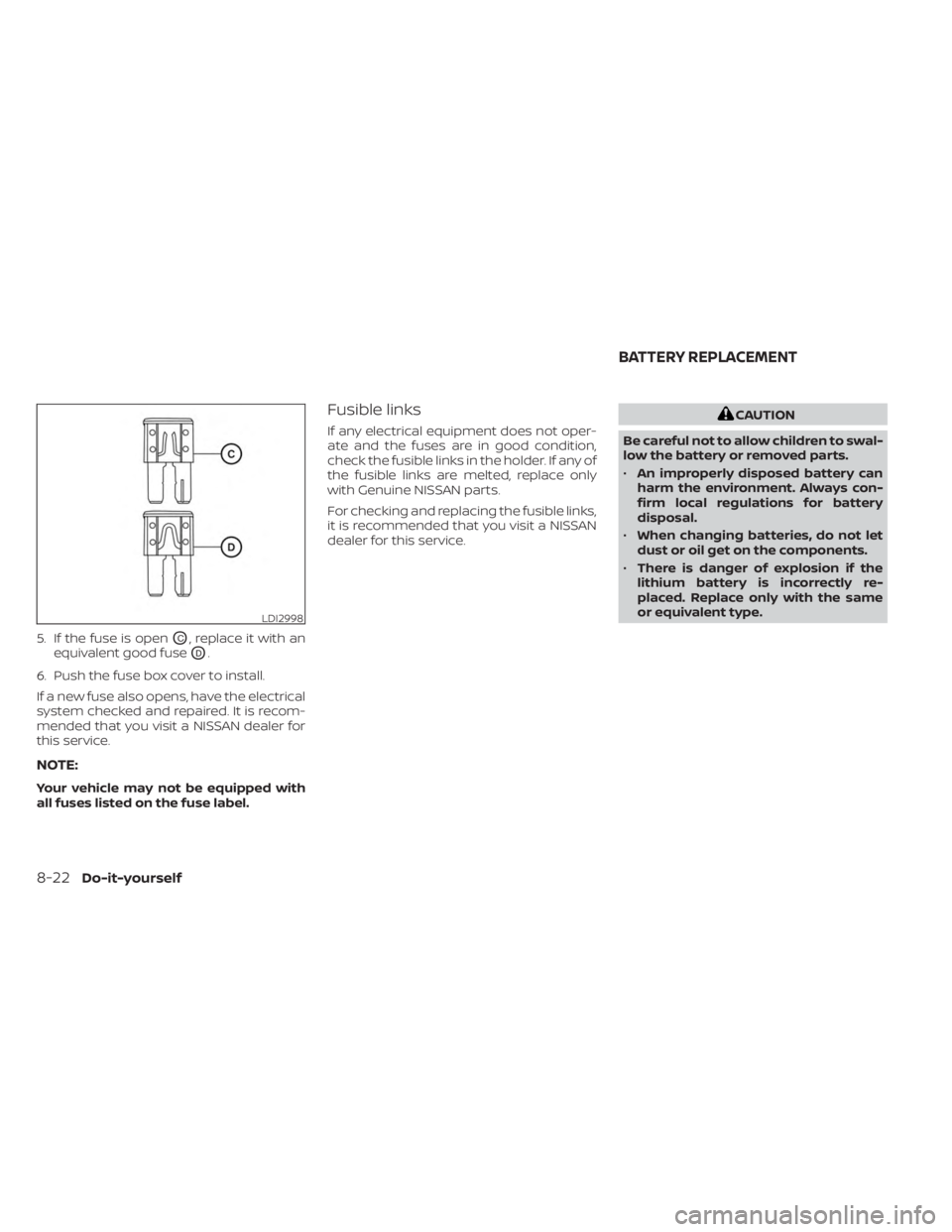 NISSAN KICKS 2023  Owners Manual 5. If the fuse is openOC, replace it with an
equivalent good fuse
OD.
6. Push the fuse box cover to install.
If a new fuse also opens, have the electrical
system checked and repaired. It is recom-
men
