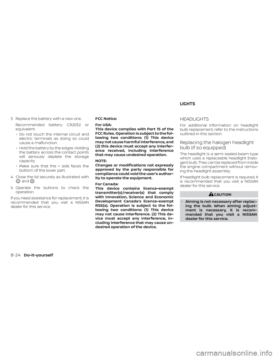 NISSAN KICKS 2023  Owners Manual 3. Replace the battery with a new one.Recommended battery: CR2032 or
equivalent.• Do not touch the internal circuit and electric terminals as doing so could
cause a malfunction.
• Hold the battery