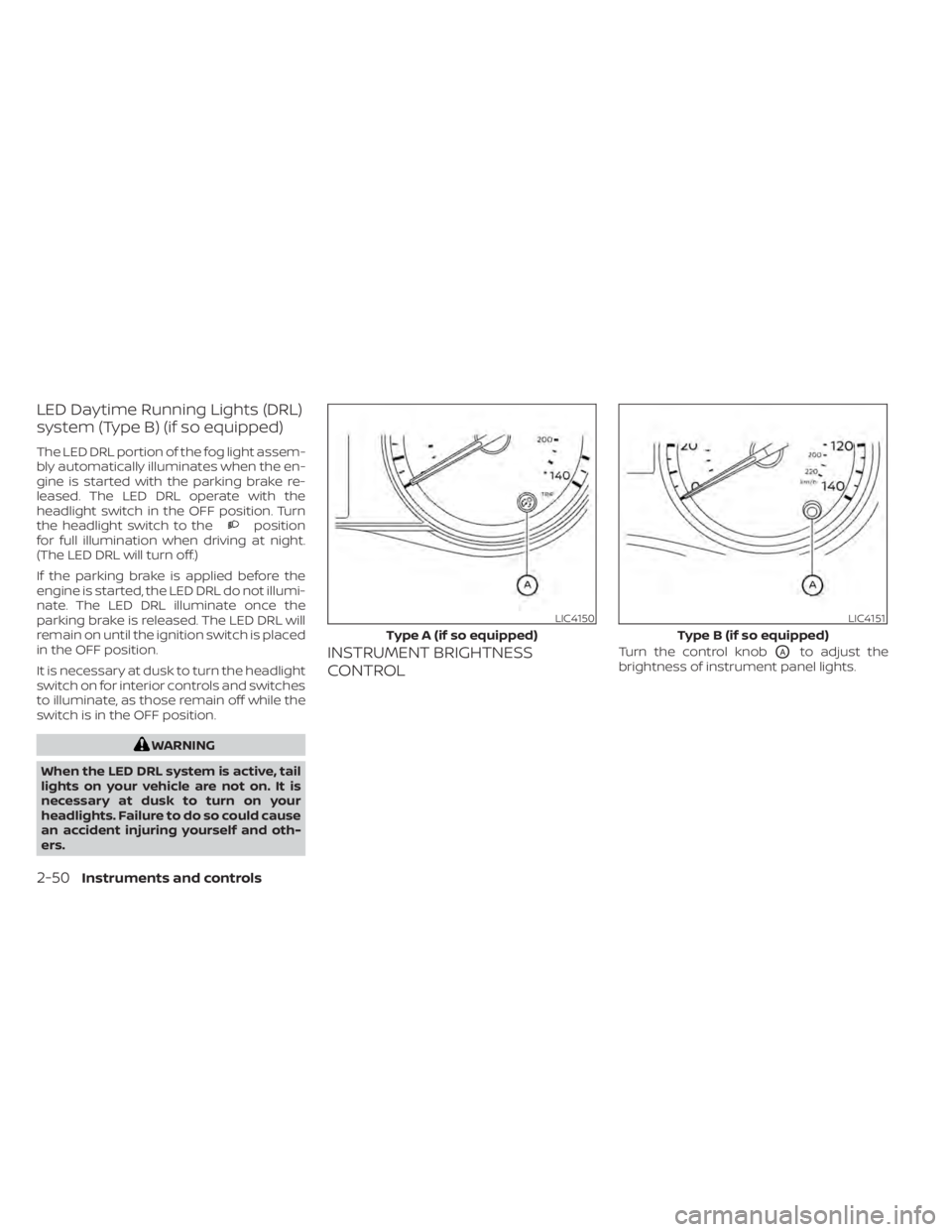 NISSAN KICKS 2022  Owners Manual LED Daytime Running Lights (DRL)
system (Type B) (if so equipped)
The LED DRL portion of the fog light assem-
bly automatically illuminates when the en-
gine is started with the parking brake re-
leas