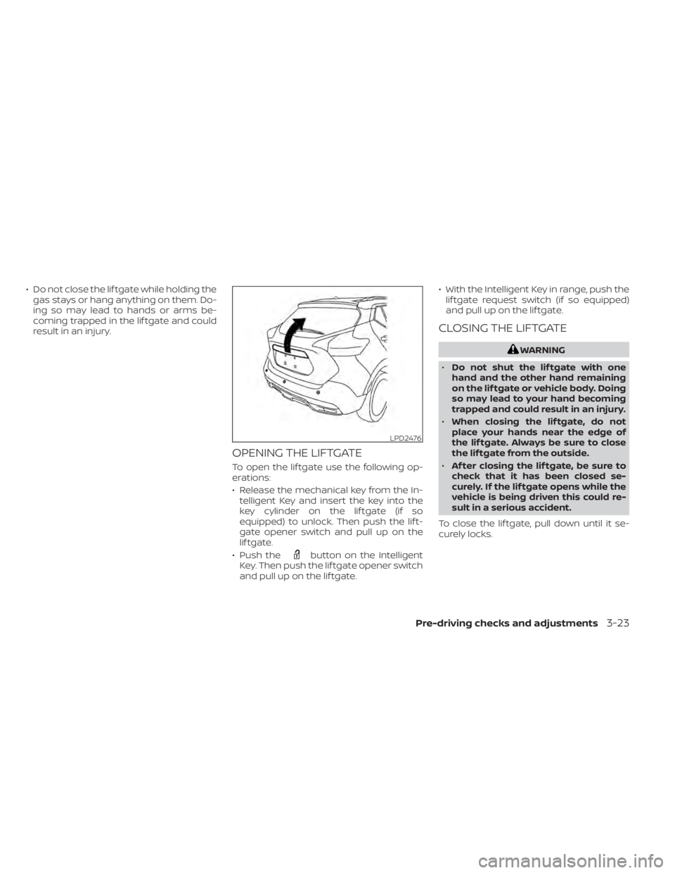 NISSAN KICKS 2022  Owners Manual • Do not close the lif tgate while holding thegas stays or hang anything on them. Do-
ing so may lead to hands or arms be-
coming trapped in the lif tgate and could
result in an injury.
OPENING THE 