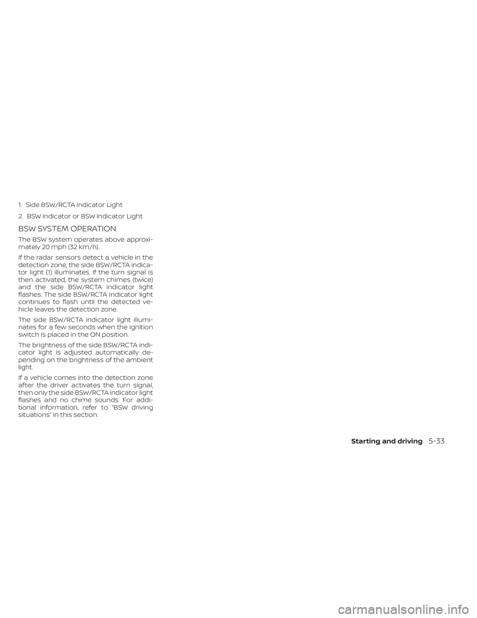 NISSAN KICKS 2022 Owners Manual 1. Side BSW/RCTA Indicator Light
2. BSW Indicator or BSW Indicator Light
BSW SYSTEM OPERATION
The BSW system operates above approxi-
mately 20 mph (32 km/h).
If the radar sensors detect a vehicle in t NISSAN KICKS 2022 Owners Manual 1. Side BSW/RCTA Indicator Light
2. BSW Indicator or BSW Indicator Light
BSW SYSTEM OPERATION
The BSW system operates above approxi-
mately 20 mph (32 km/h).
If the radar sensors detect a vehicle in t