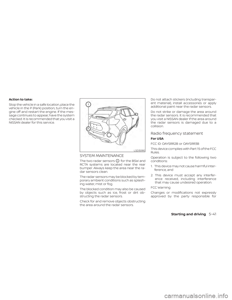 NISSAN KICKS 2022  Owners Manual Action to take:
Stop the vehicle in a safe location, place the
vehicle in the P (Park) position, turn the en-
gine off and restart the engine. If the mes-
sage continues to appear, have the system
che