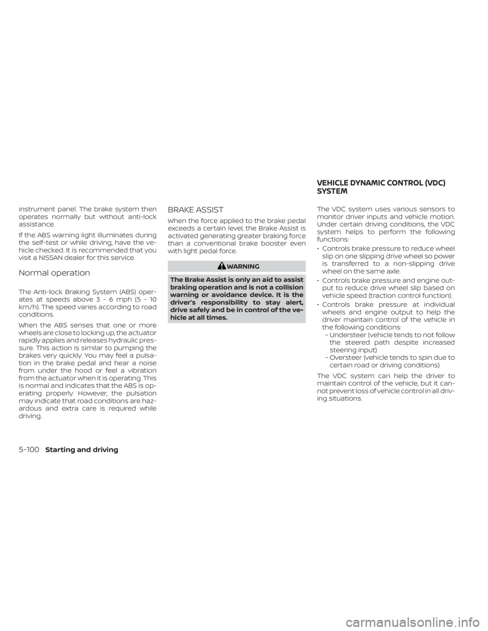 NISSAN KICKS 2022  Owners Manual instrument panel. The brake system then
operates normally but without anti-lock
assistance.
If the ABS warning light illuminates during
the self-test or while driving, have the ve-
hicle checked. It i