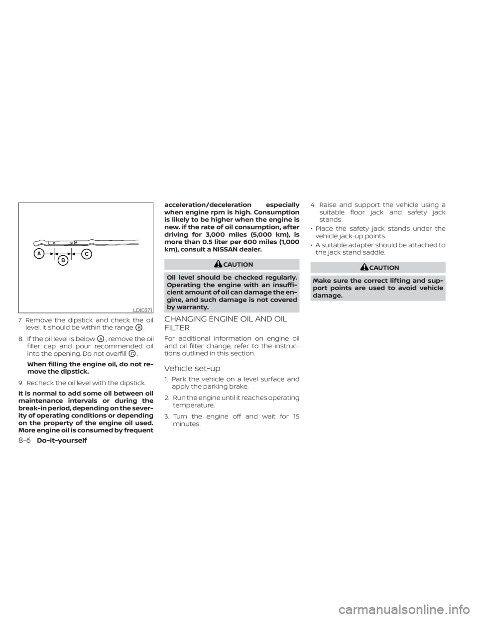 NISSAN KICKS 2022  Owners Manual 7. Remove the dipstick and check the oillevel. It should be within the range
OB.
8. If the oil level is below
OA, remove the oil
filler cap and pour recommended oil
into the opening. Do not overfill
O