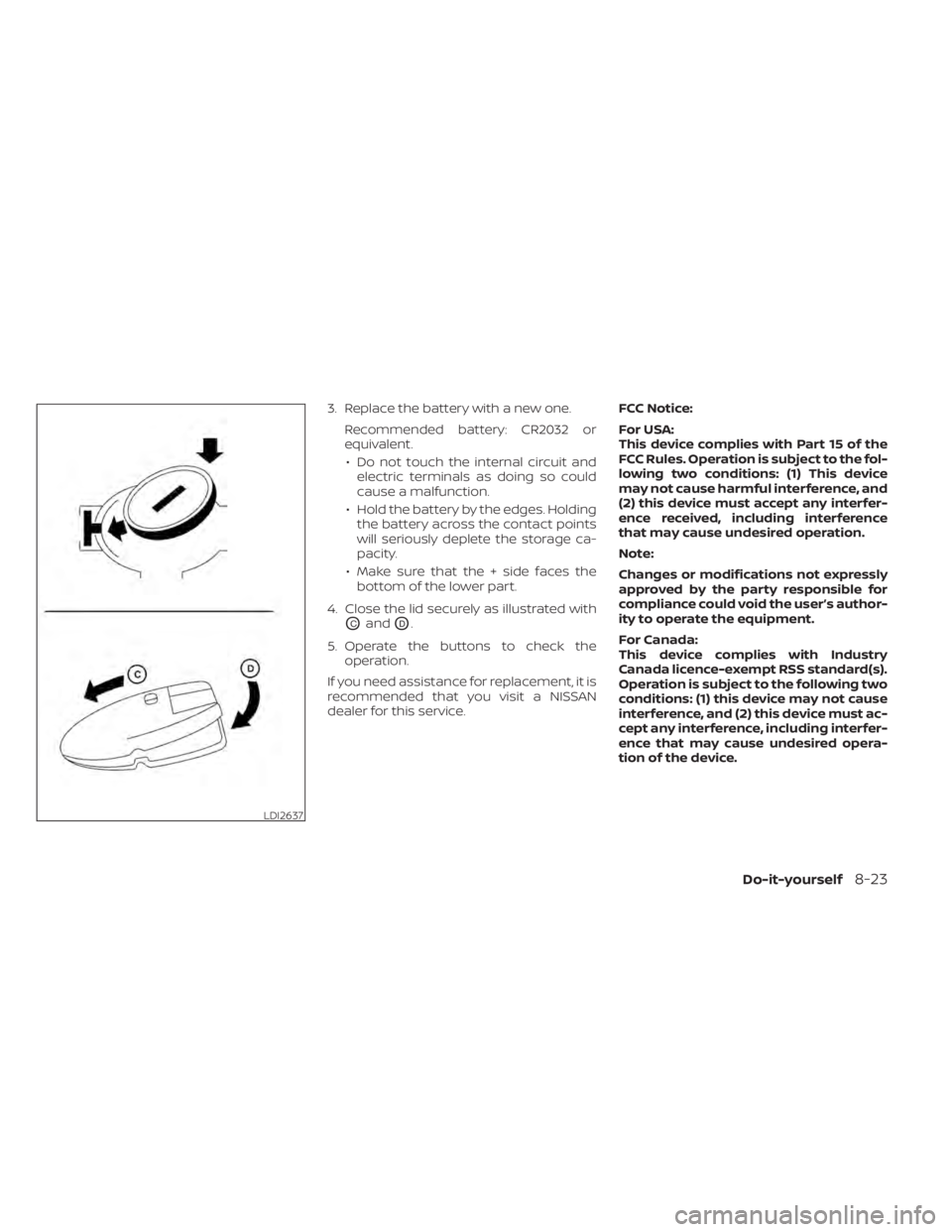 NISSAN KICKS 2022  Owners Manual 3. Replace the battery with a new one.Recommended battery: CR2032 or
equivalent.• Do not touch the internal circuit and electric terminals as doing so could
cause a malfunction.
• Hold the battery