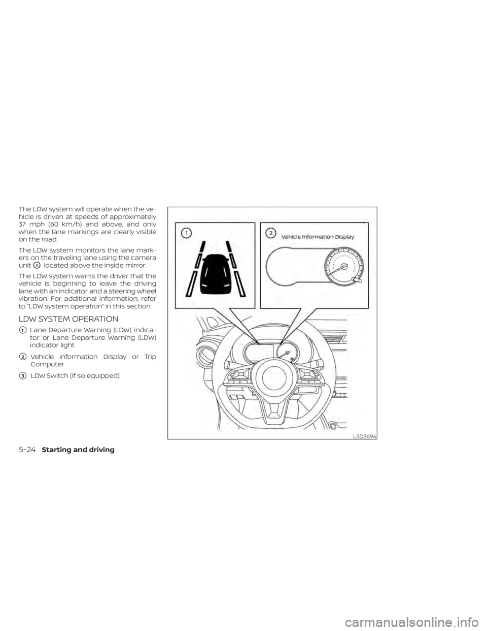 NISSAN KICKS 2021 Owners Manual The LDW system will operate when the ve-
hicle is driven at speeds of approximately
37 mph (60 km/h) and above, and only
when the lane markings are clearly visible
on the road.
The LDW system monitors NISSAN KICKS 2021 Owners Manual The LDW system will operate when the ve-
hicle is driven at speeds of approximately
37 mph (60 km/h) and above, and only
when the lane markings are clearly visible
on the road.
The LDW system monitors