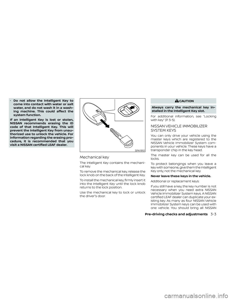 NISSAN LEAF 2023  Owners Manual •Do not allow the Intelligent Key to
come into contact with water or salt
water, and do not wash it in a wash-
ing machine. This could affect the
system function.
If an Intelligent Key is lost or st