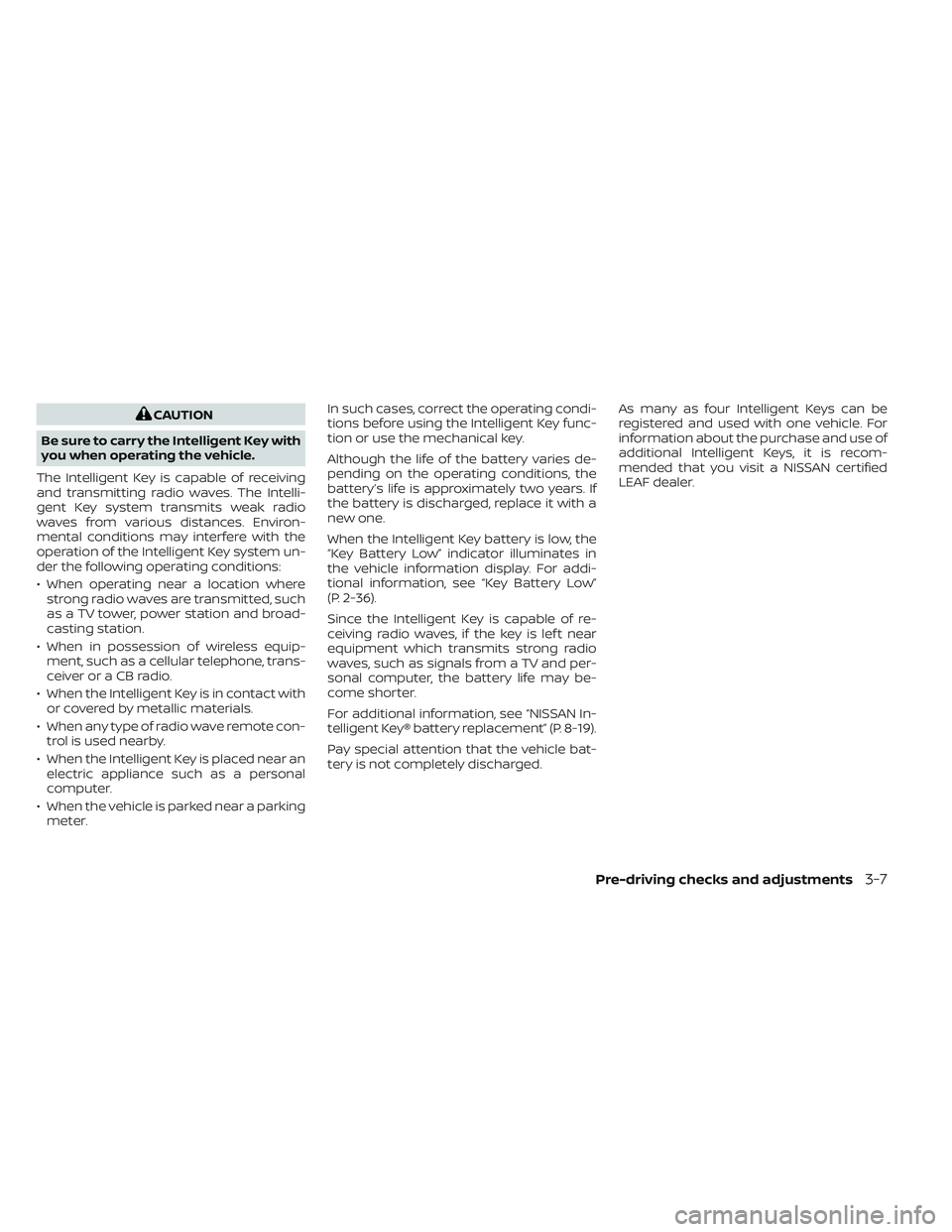 NISSAN LEAF 2023  Owners Manual CAUTION
Be sure to carry the Intelligent Key with
you when operating the vehicle.
The Intelligent Key is capable of receiving
and transmitting radio waves. The Intelli-
gent Key system transmits weak 