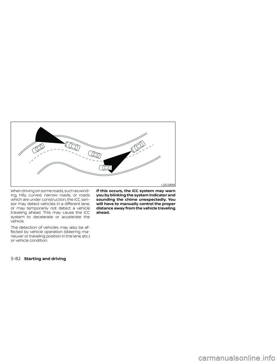 NISSAN LEAF 2023  Owners Manual When driving on some roads, such as wind-
ing, hilly, curved, narrow roads, or roads
which are under construction, the ICC sen-
sor may detect vehicles in a different lane,
or may temporarily not dete