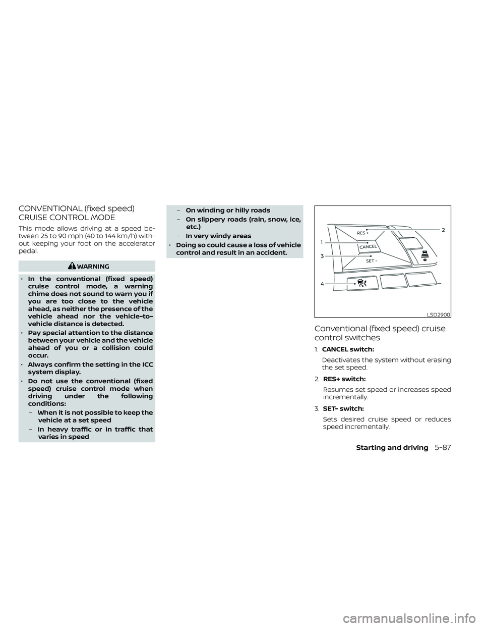 NISSAN LEAF 2023  Owners Manual CONVENTIONAL (fixed speed)
CRUISE CONTROL MODE
This mode allows driving at a speed be-
tween 25 to 90 mph (40 to 144 km/h) with-
out keeping your foot on the accelerator
pedal.
WARNING
• In the conv