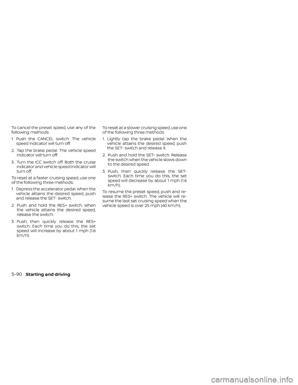 NISSAN LEAF 2023  Owners Manual To cancel the preset speed, use any of the
following methods:
1. Push the CANCEL switch. The vehiclespeed indicator will turn off.
2. Tap the brake pedal. The vehicle speed indicator will turn off.
3.
